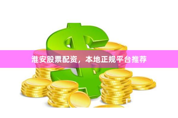 淮安股票配资，本地正规平台推荐