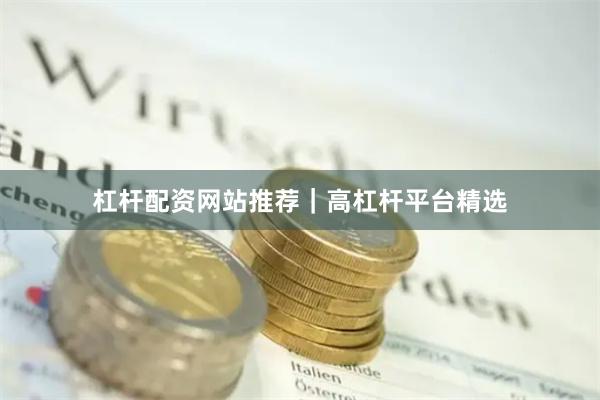 杠杆配资网站推荐｜高杠杆平台精选