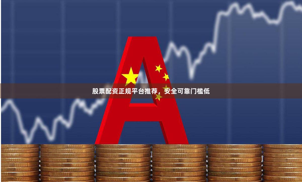 股票配资正规平台推荐，安全可靠门槛低