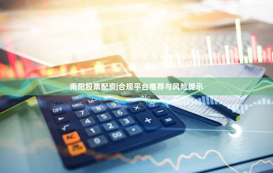 南阳股票配资|合规平台推荐与风险提示