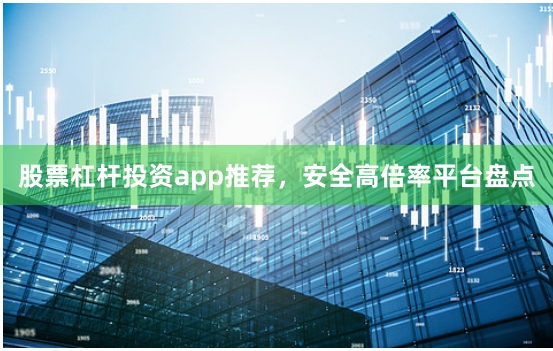 股票杠杆投资app推荐,安全高倍率平台盘点