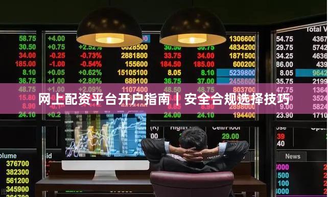 网上配资平台开户指南|安全合规选择技巧