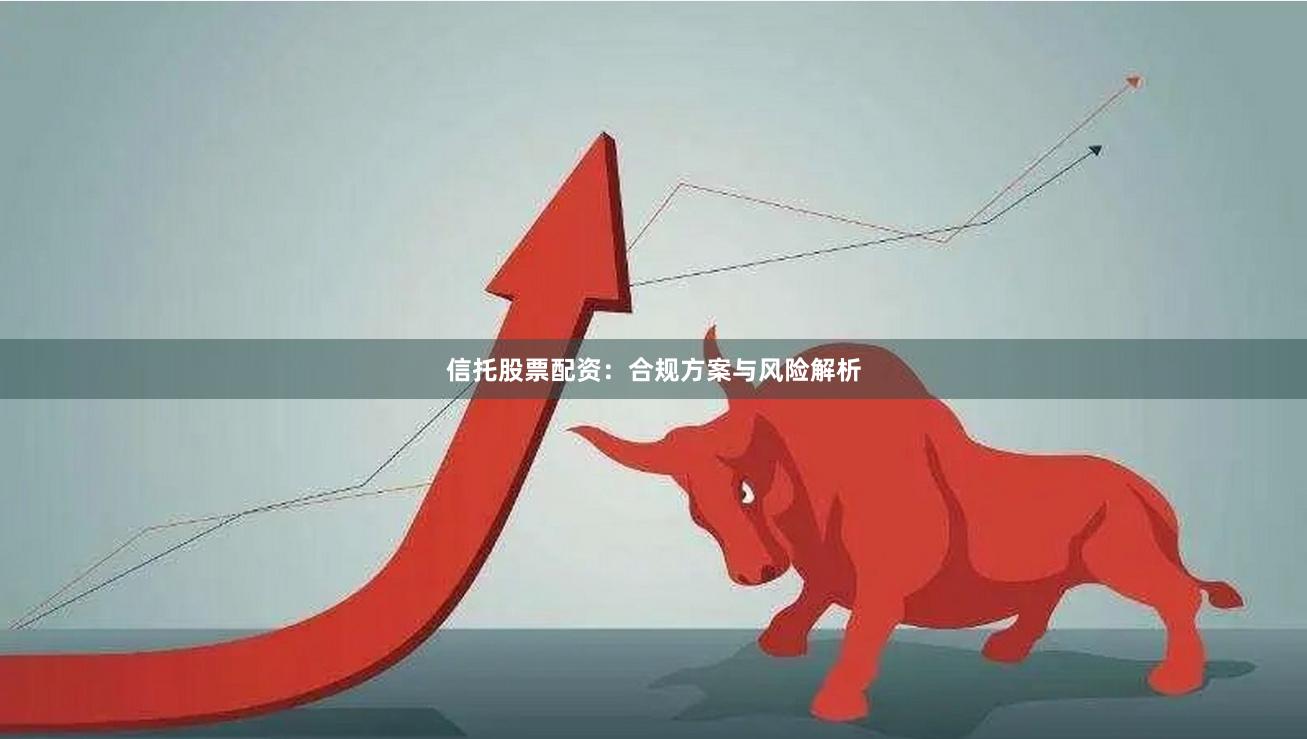 信托股票配资：合规方案与风险解析