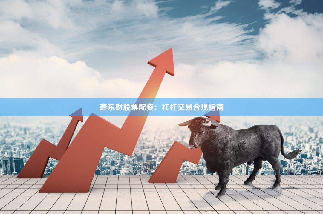 鑫东财股票配资：杠杆交易合规指南