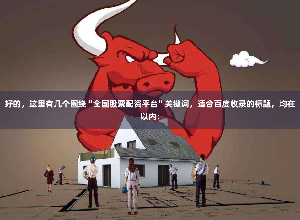 好的，这里有几个围绕“全国股票配资平台”关键词，适合百度收录的标题，均在以内：