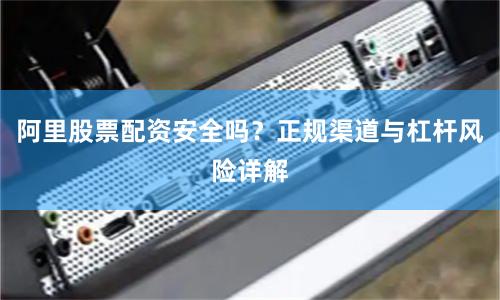 阿里股票配资安全吗？正规渠道与杠杆风险详解