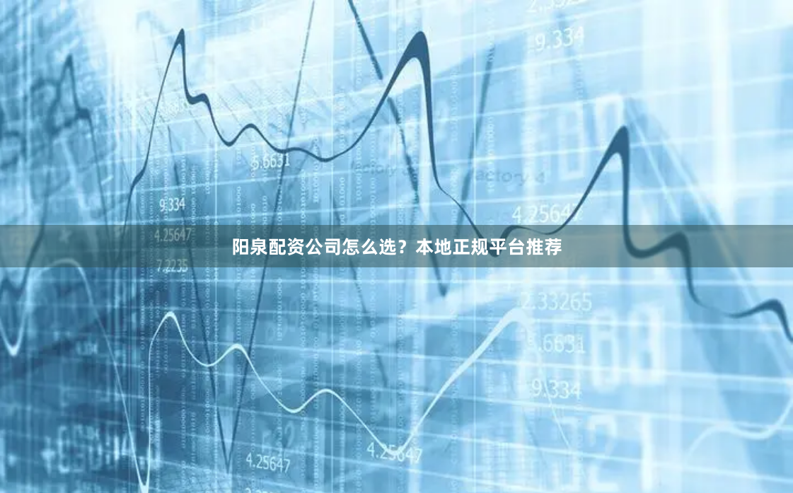 阳泉配资公司怎么选？本地正规平台推荐
