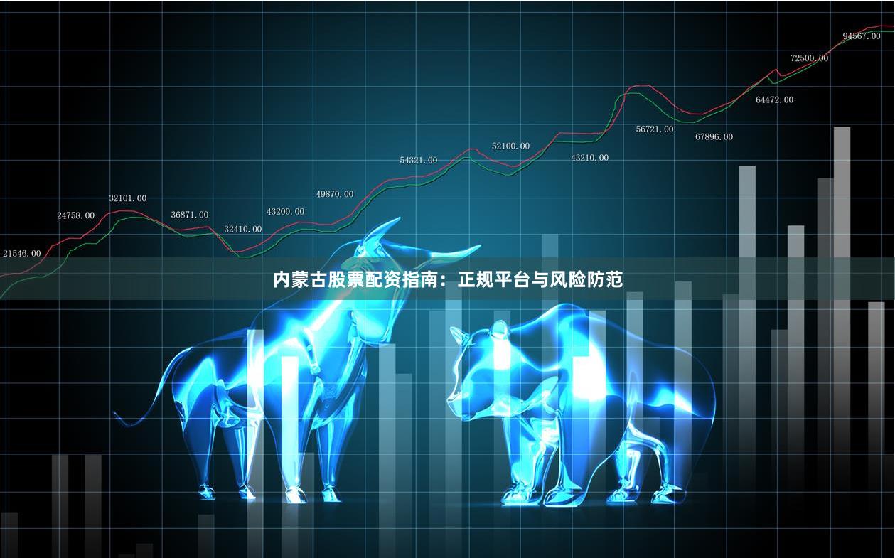 内蒙古股票配资指南：正规平台与风险防范