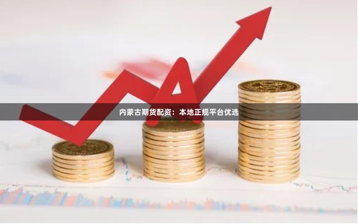 内蒙古期货配资：本地正规平台优选