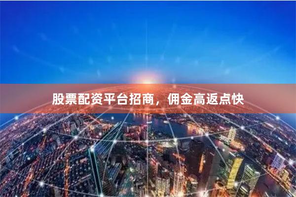 股票配资平台招商，佣金高返点快