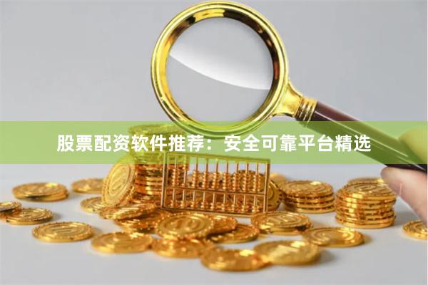 股票配资软件推荐：安全可靠平台精选