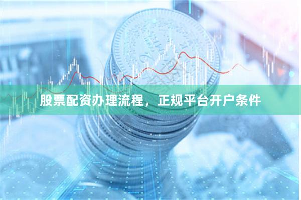 股票配资办理流程，正规平台开户条件