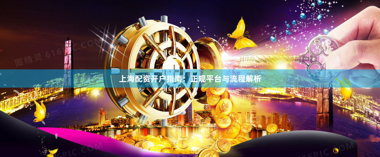 上海配资开户指南：正规平台与流程解析