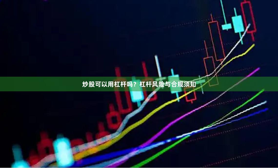炒股可以用杠杆吗？杠杆风险与合规须知