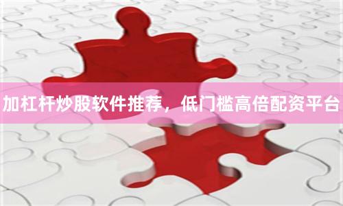 加杠杆炒股软件推荐，低门槛高倍配资平台