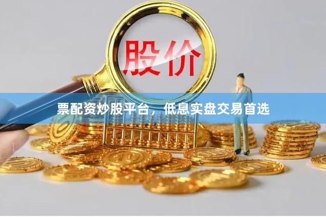 票配资炒股平台，低息实盘交易首选